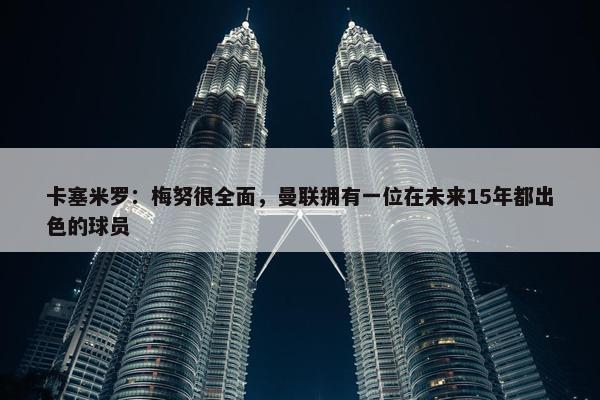 卡塞米罗：梅努很全面，曼联拥有一位在未来15年都出色的球员