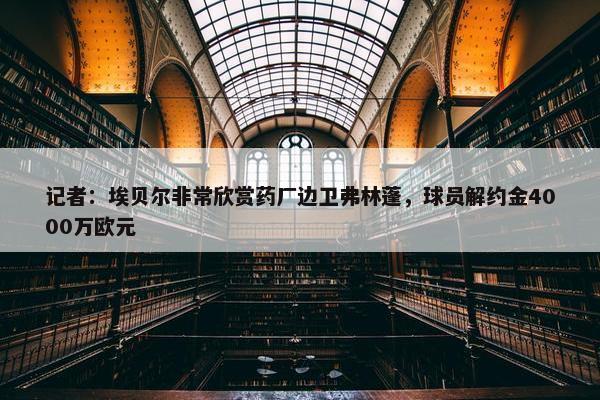 记者：埃贝尔非常欣赏药厂边卫弗林蓬，球员解约金4000万欧元