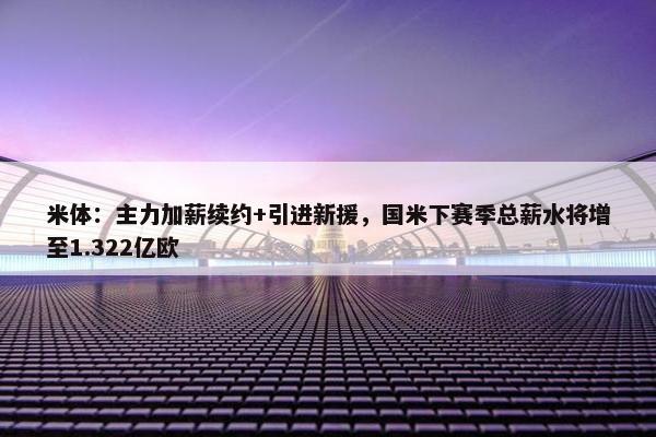 米体：主力加薪续约+引进新援，国米下赛季总薪水将增至1.322亿欧