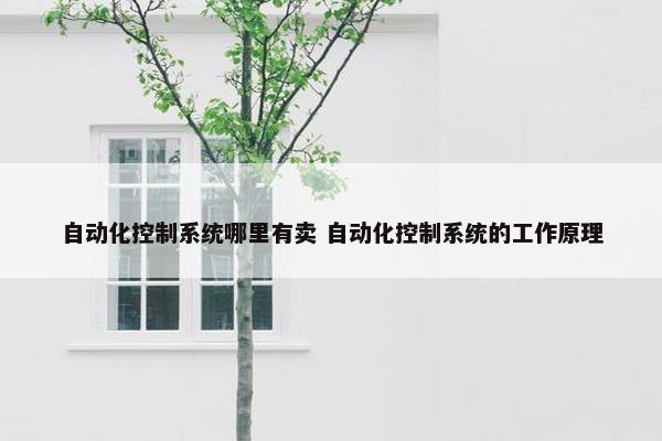 自动化控制系统哪里有卖 自动化控制系统的工作原理