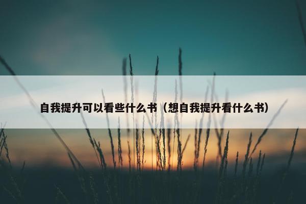 自我提升可以看些什么书（想自我提升看什么书）