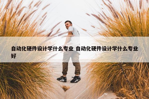 自动化硬件设计学什么专业 自动化硬件设计学什么专业好