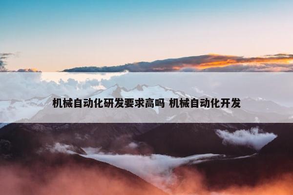 机械自动化研发要求高吗 机械自动化开发