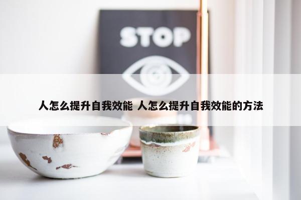 人怎么提升自我效能 人怎么提升自我效能的方法