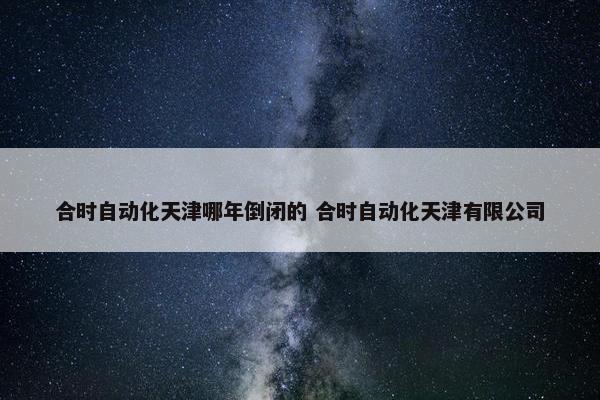 合时自动化天津哪年倒闭的 合时自动化天津有限公司