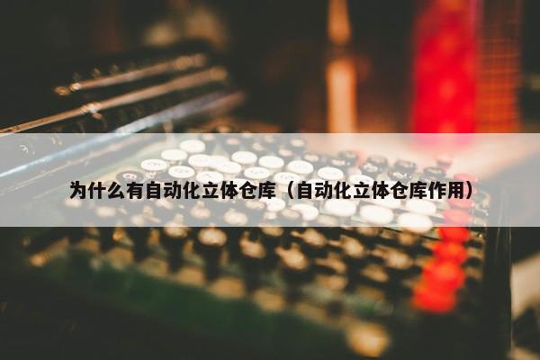 为什么有自动化立体仓库（自动化立体仓库作用）