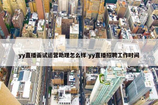 yy直播面试运营助理怎么样 yy直播招聘工作时间