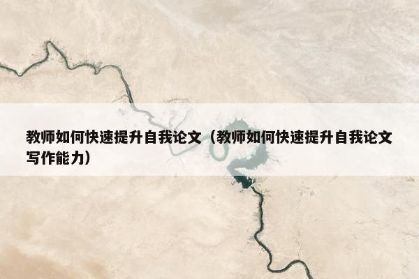 教师如何快速提升自我论文（教师如何快速提升自我论文写作能力）