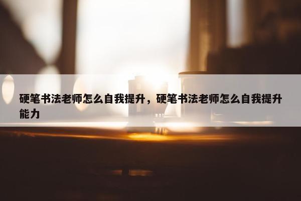 硬笔书法老师怎么自我提升，硬笔书法老师怎么自我提升能力