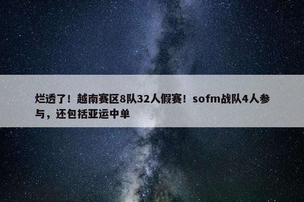 烂透了！越南赛区8队32人假赛！sofm战队4人参与，还包括亚运中单