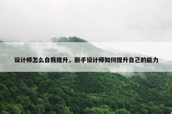 设计师怎么自我提升，新手设计师如何提升自己的能力