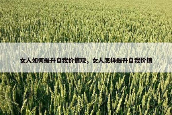 女人如何提升自我价值观，女人怎样提升自我价值