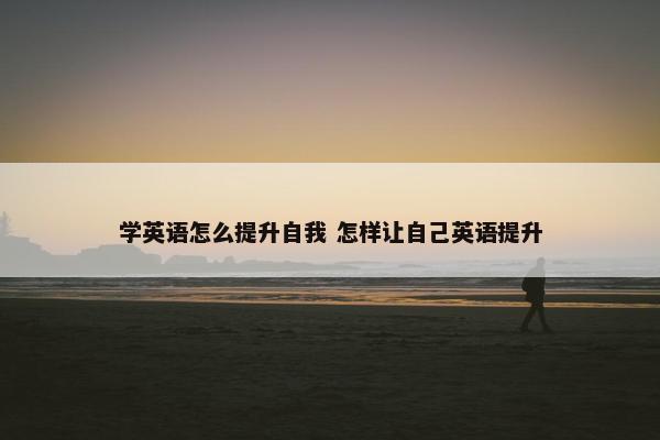 学英语怎么提升自我 怎样让自己英语提升