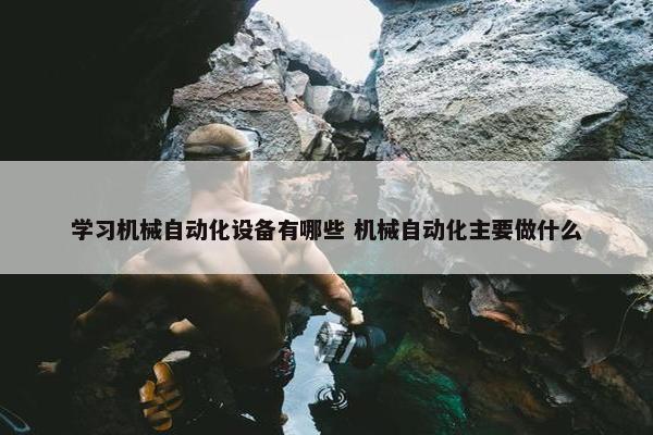 学习机械自动化设备有哪些 机械自动化主要做什么