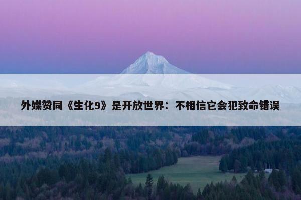 外媒赞同《生化9》是开放世界：不相信它会犯致命错误