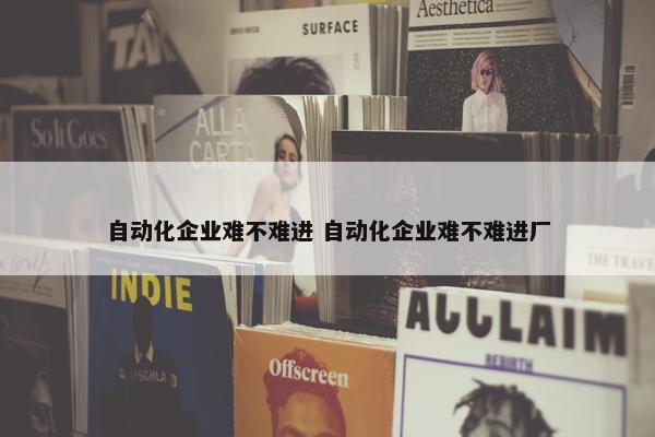 自动化企业难不难进 自动化企业难不难进厂