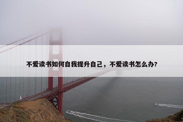 不爱读书如何自我提升自己，不爱读书怎么办?