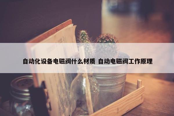 自动化设备电磁阀什么材质 自动电磁阀工作原理