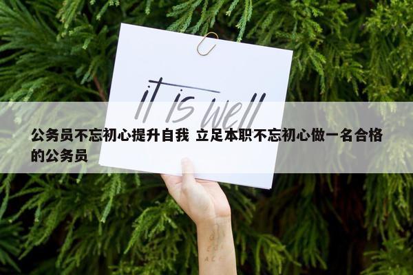 公务员不忘初心提升自我 立足本职不忘初心做一名合格的公务员