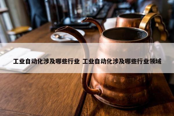 工业自动化涉及哪些行业 工业自动化涉及哪些行业领域