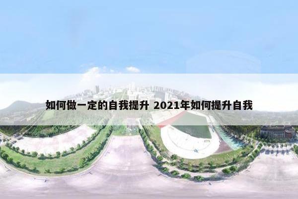 如何做一定的自我提升 2021年如何提升自我