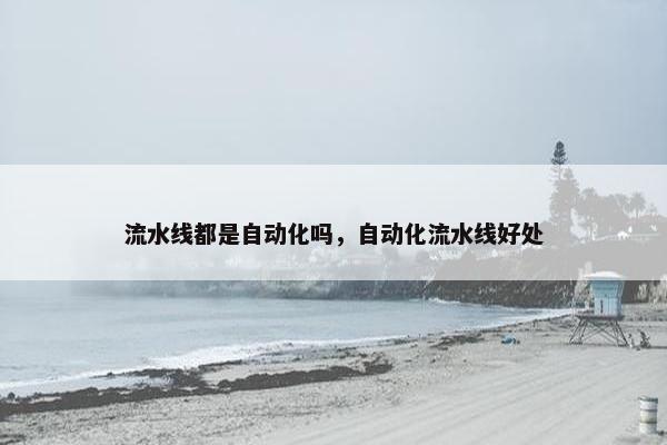 流水线都是自动化吗，自动化流水线好处