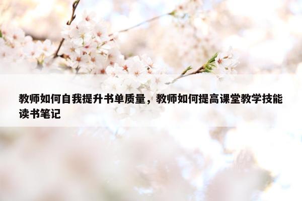 教师如何自我提升书单质量，教师如何提高课堂教学技能读书笔记