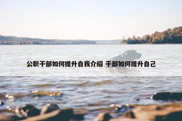 公职干部如何提升自我介绍 干部如何提升自己