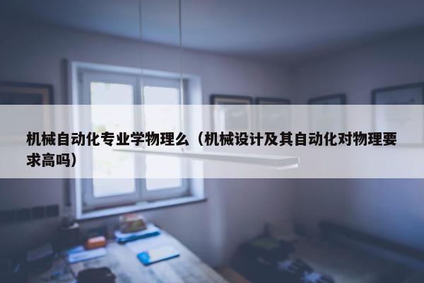 机械自动化专业学物理么（机械设计及其自动化对物理要求高吗）