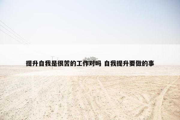 提升自我是很苦的工作对吗 自我提升要做的事