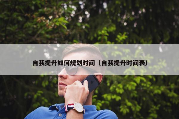 自我提升如何规划时间（自我提升时间表）