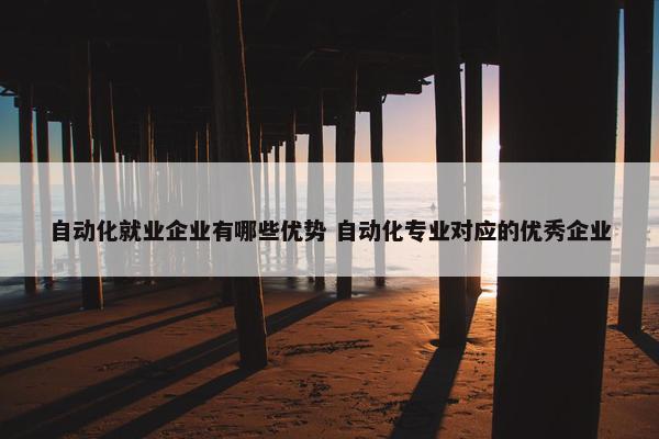 自动化就业企业有哪些优势 自动化专业对应的优秀企业