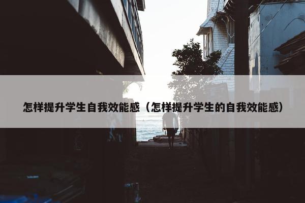 怎样提升学生自我效能感（怎样提升学生的自我效能感）