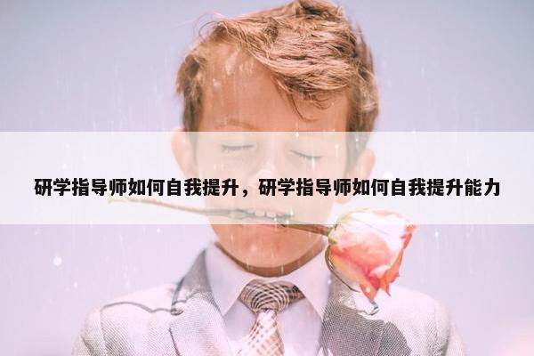 研学指导师如何自我提升，研学指导师如何自我提升能力