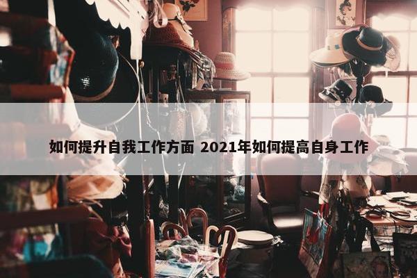 如何提升自我工作方面 2021年如何提高自身工作