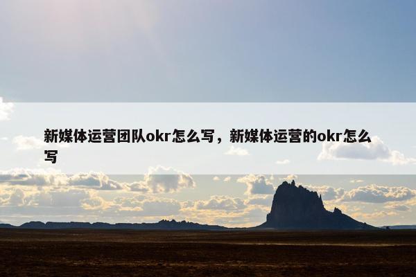 新媒体运营团队okr怎么写，新媒体运营的okr怎么写