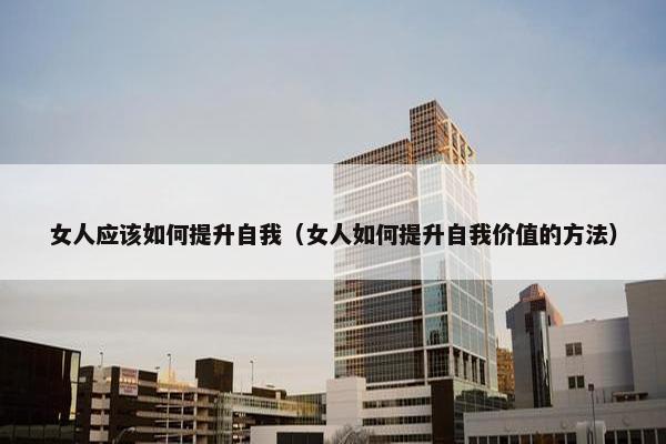 女人应该如何提升自我（女人如何提升自我价值的方法）