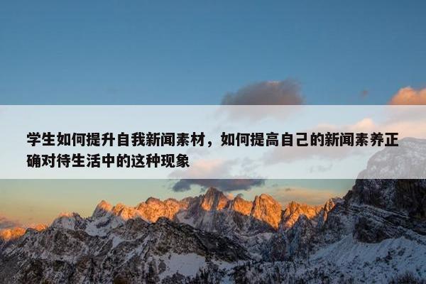 学生如何提升自我新闻素材，如何提高自己的新闻素养正确对待生活中的这种现象