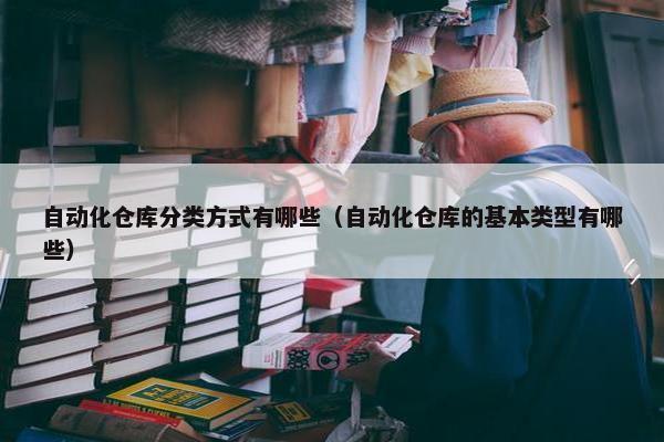 自动化仓库分类方式有哪些（自动化仓库的基本类型有哪些）