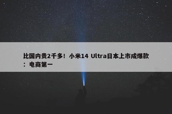 比国内贵2千多！小米14 Ultra日本上市成爆款：电商第一