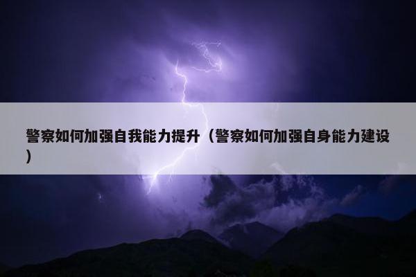 警察如何加强自我能力提升（警察如何加强自身能力建设）