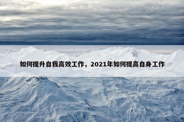 如何提升自我高效工作，2021年如何提高自身工作