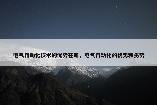 电气自动化技术的优势在哪，电气自动化的优势和劣势