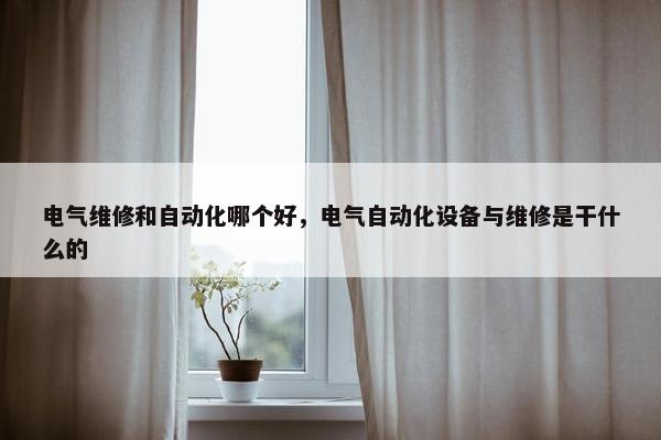 电气维修和自动化哪个好，电气自动化设备与维修是干什么的