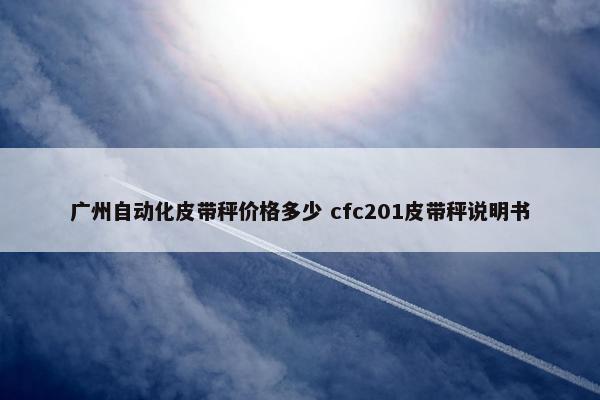 广州自动化皮带秤价格多少 cfc201皮带秤说明书