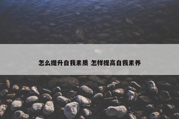 怎么提升自我素质 怎样提高自我素养