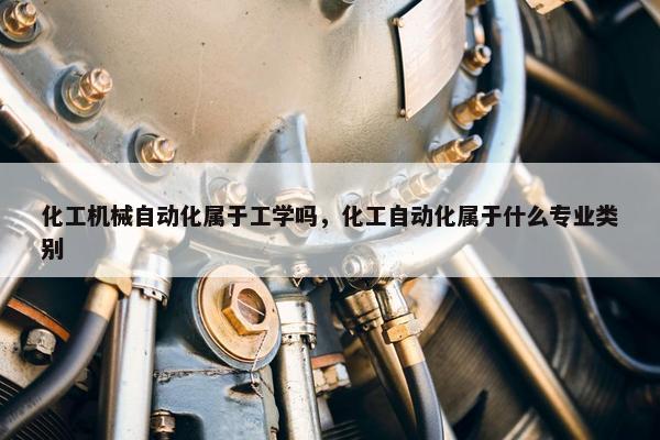 化工机械自动化属于工学吗，化工自动化属于什么专业类别