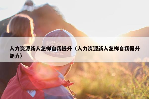 人力资源新人怎样自我提升（人力资源新人怎样自我提升能力）