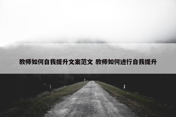 教师如何自我提升文案范文 教师如何进行自我提升