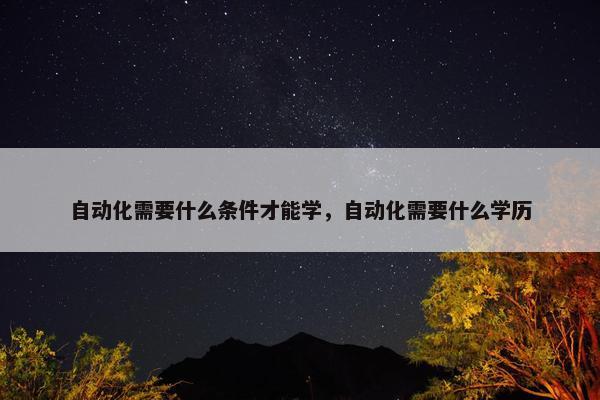 自动化需要什么条件才能学，自动化需要什么学历